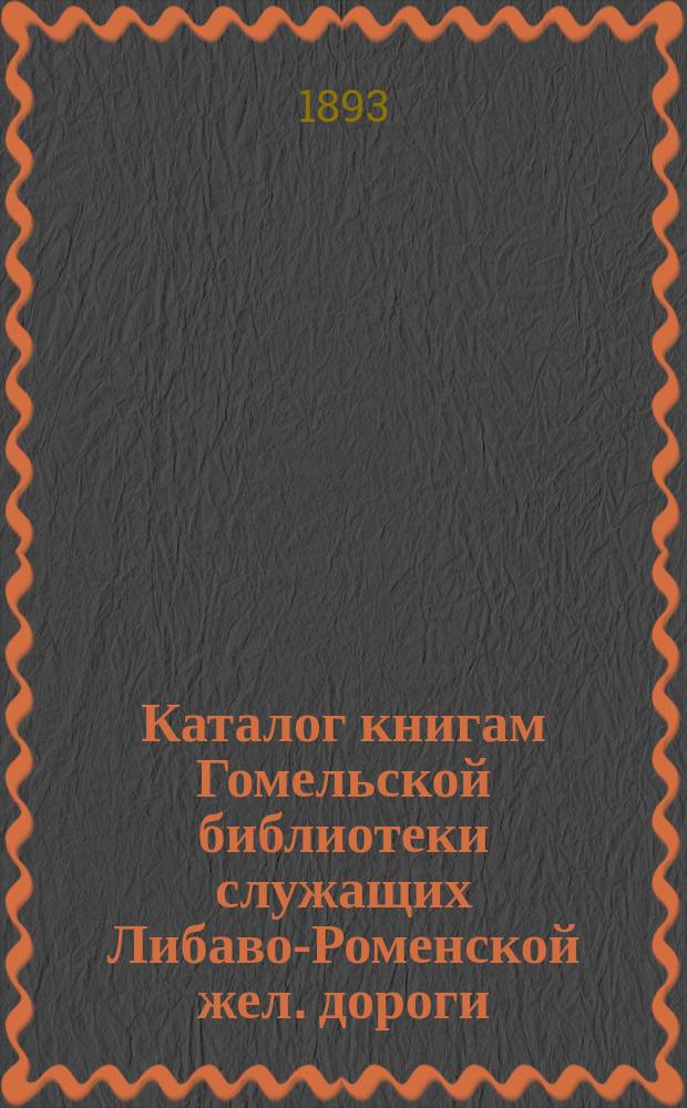 Каталог книгам Гомельской библиотеки служащих Либаво-Роменской жел. дороги