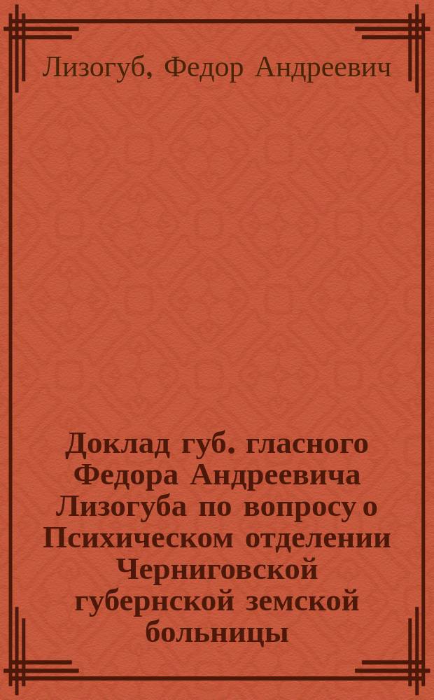 Доклад губ. гласного Федора Андреевича Лизогуба по вопросу о Психическом отделении Черниговской губернской земской больницы