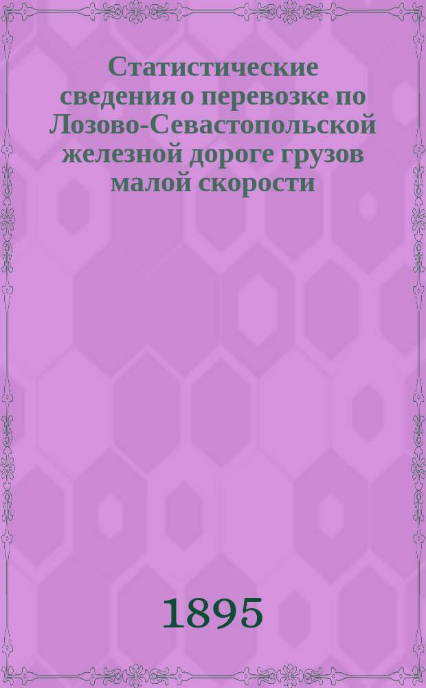 Статистические сведения о перевозке по Лозово-Севастопольской железной дороге грузов малой скорости, отнесенных по номенклатуре, утвержденной Министерством финансов (№ 366 Сборн. тар.) к I, II и III категориям по отправлению, прибытию и транзиту...