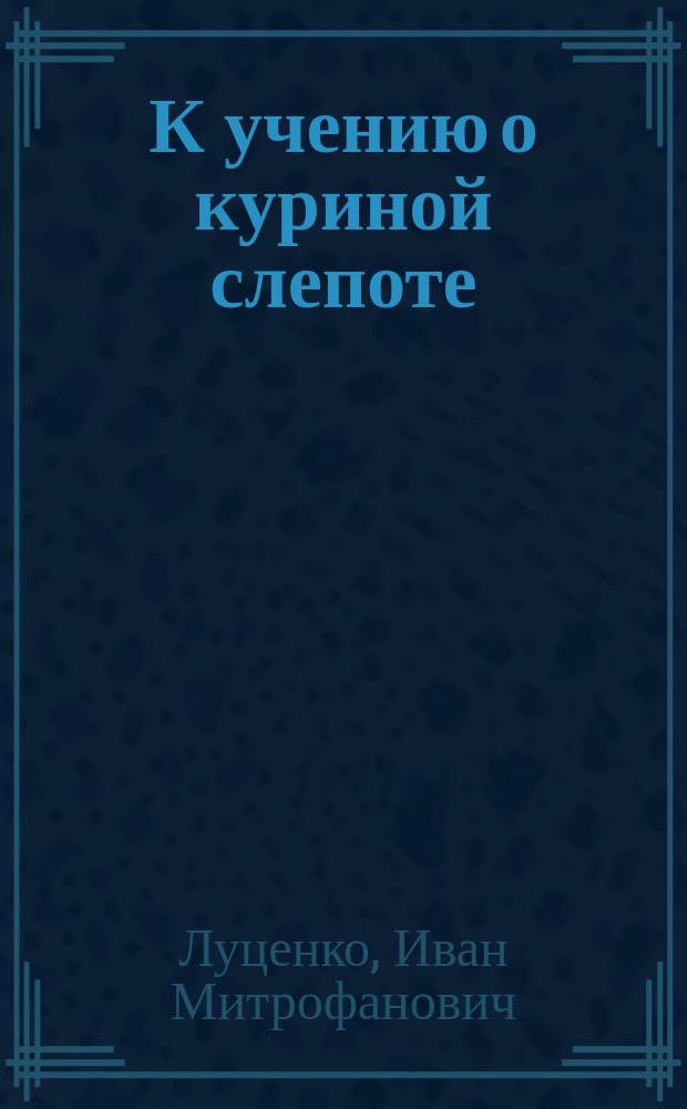 К учению о куриной слепоте : (История одной эпидемии куриной слепоты и очерк учения об этой болезни) : Дис. на степ. д-ра мед. Ивана Митрофановича Луценко
