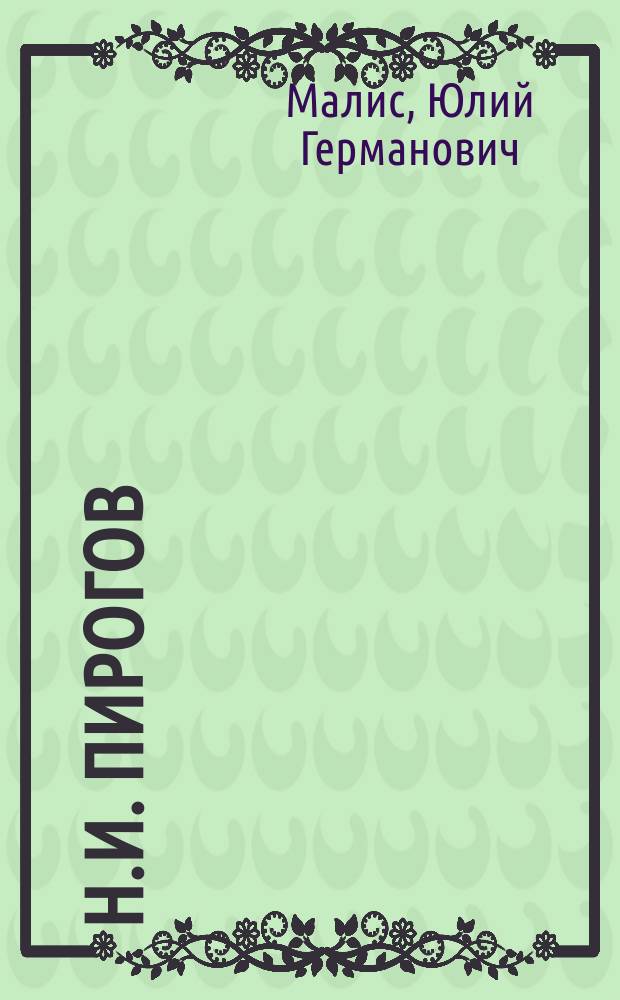 Н.И. Пирогов : Его жизнь и научно-обществ. деятельность : Биогр. очерк Ю.Г. Малиса : С портр. Пирогова, грав. в Петербурге К. Адтом