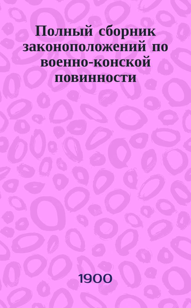 Полный сборник законоположений по военно-конской повинности (по закону 20 мая 1896 года) и военно-конской переписи (по закону 8 июня 1898 года) : С прил. положения о военно-конском запасе и временных правил о приобретении повозок и упряжи от населения