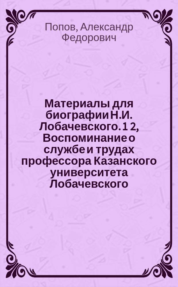 Материалы для биографии Н.И. Лобачевского. 1 2, Воспоминание о службе и трудах профессора Казанского университета Лобачевского. Проф. А.Ф. Попова. Речь проф. Н.Н. Булича перед гробом Н.И. Лобачевского