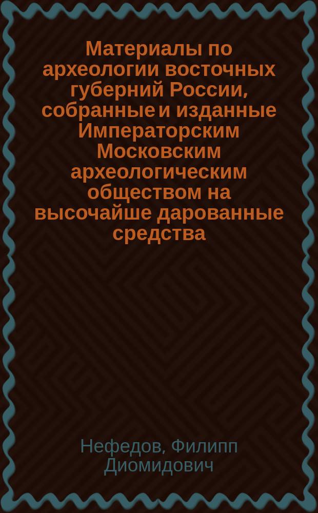 Материалы по археологии восточных губерний России, собранные и изданные Императорским Московским археологическим обществом на высочайше дарованные средства : Вып. 1. Т. 3 : [Отчет об археологических исследованиях в Южном Приуралье, произведенных летом 1887 и 1888 гг.. Отчет об археологических исследованиях в Прикамье, произведенных летом 1893 и 1894 гг.. Археологические сведения о Зюздинском крае. К истории искусства и верований у Приуральской чуди : Чудские изображения летящих птиц и мифических крылатых существ. Раскопки курганов в Костромской губ., произведенные летом 1895 и 1896 г.. О культуре костромских курганов и особенно о находимых в них украшениях и религиозных символах]