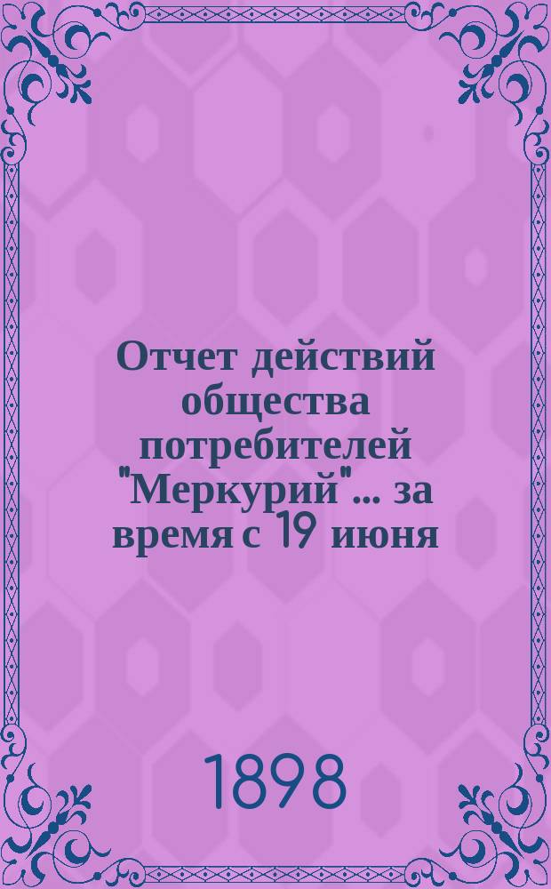 Отчет действий общества потребителей "Меркурий"... ... за время с 19 июня (1 июля) 1897 по 19 (31) декабря 1897 г.