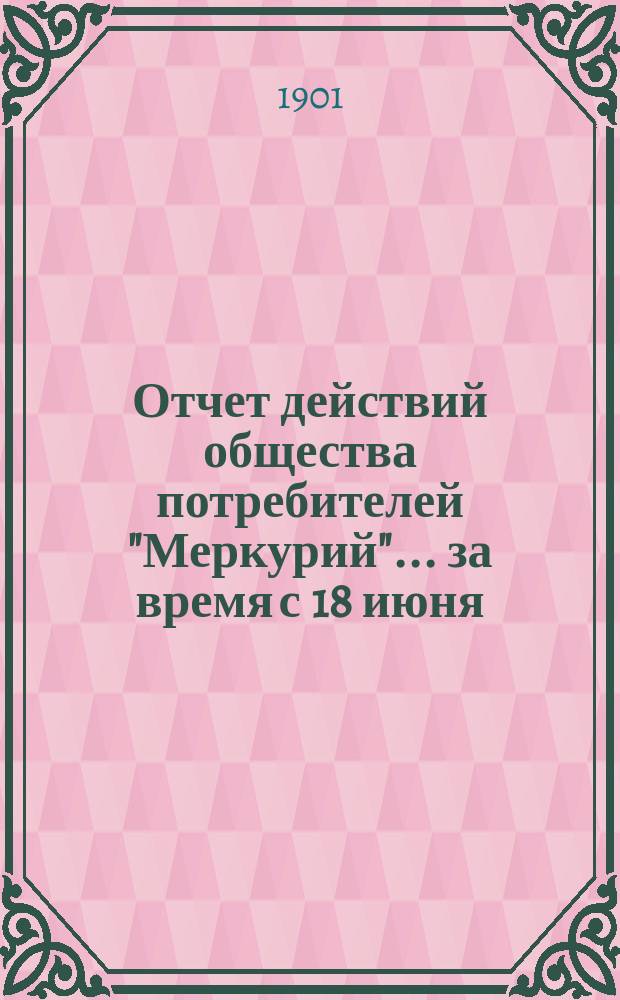 Отчет действий общества потребителей "Меркурий"... ... за время с 18 июня (1 июля) по 18 (31) декабря 1900 г.