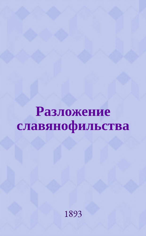 Разложение славянофильства : Данилевский, Леонтьев, Вл. Соловьев : Публ. лекция, чит. 22 янв. 1893 г. в аудитории Ист. музея