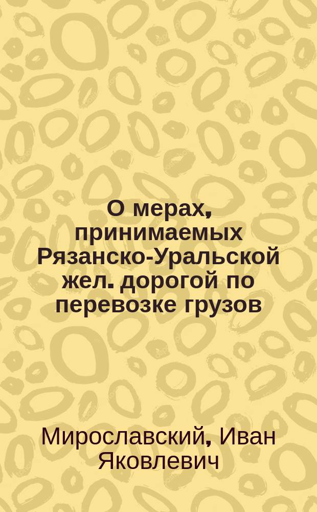 О мерах, принимаемых Рязанско-Уральской жел. дорогой [по перевозке грузов]