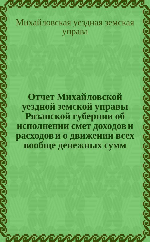 Отчет Михайловской уездной земской управы Рязанской губернии об исполнении смет доходов и расходов и о движении всех вообще денежных сумм...