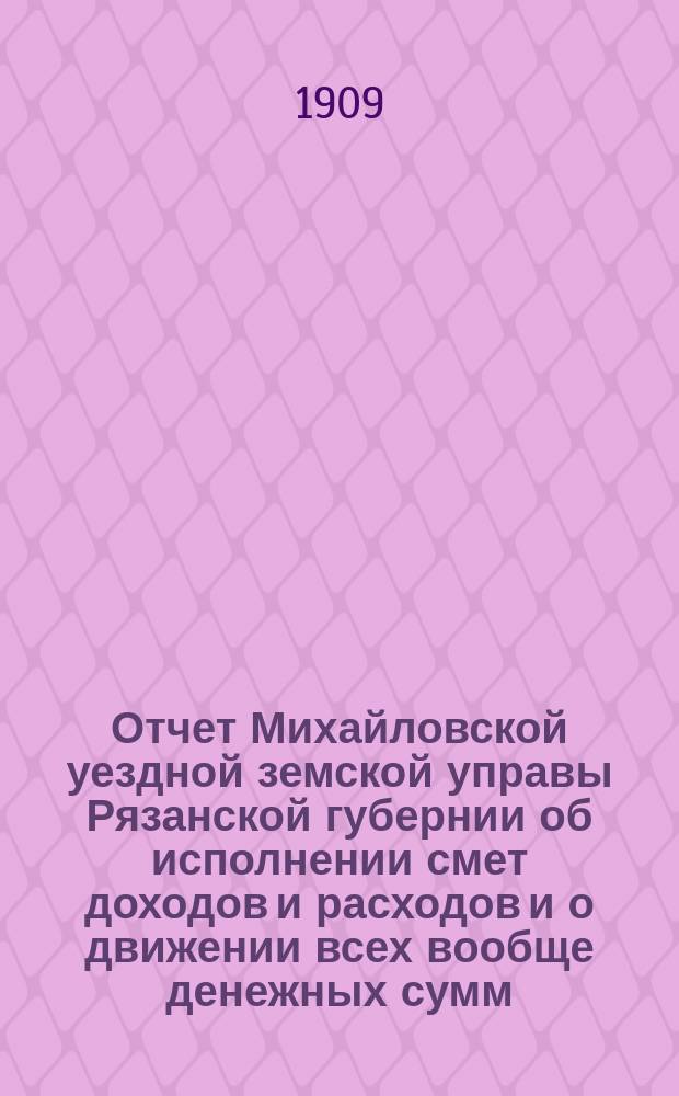 Отчет Михайловской уездной земской управы Рязанской губернии об исполнении смет доходов и расходов и о движении всех вообще денежных сумм... ... за 1908 год и 1-ю половину 1909 года