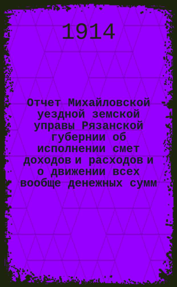 Отчет Михайловской уездной земской управы Рязанской губернии об исполнении смет доходов и расходов и о движении всех вообще денежных сумм... ... за 1913 год