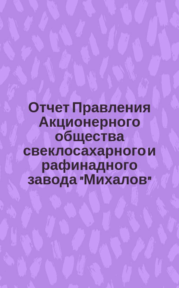 Отчет Правления Акционерного общества свеклосахарного и рафинадного завода "Михалов"... ... за операционный год с 19 июня (1 июля) 1899 года по 17 (30) июня 1900 года...