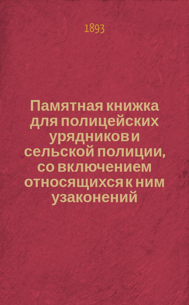 Памятная книжка для полицейских урядников и сельской полиции, со включением относящихся к ним узаконений, инструкций, циркулярных разъяснений, образцов донесений и протоколов и других практических сведений