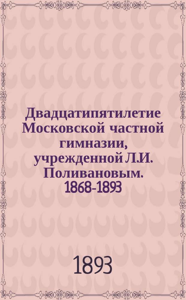 Двадцатипятилетие Московской частной гимназии, учрежденной Л.И. Поливановым. 1868-1893