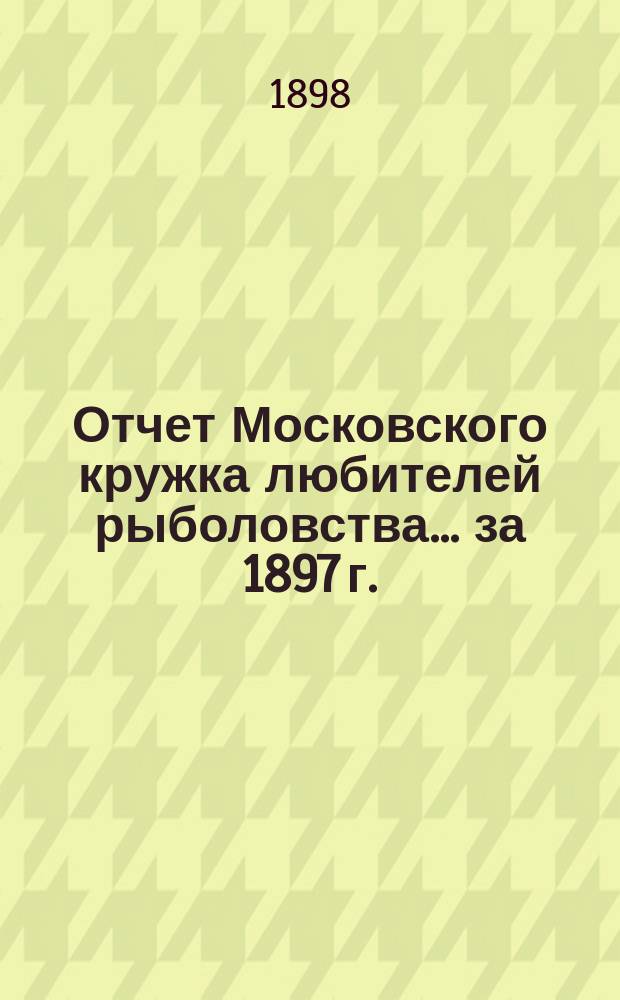 Отчет Московского кружка любителей рыболовства. ... за 1897 г.