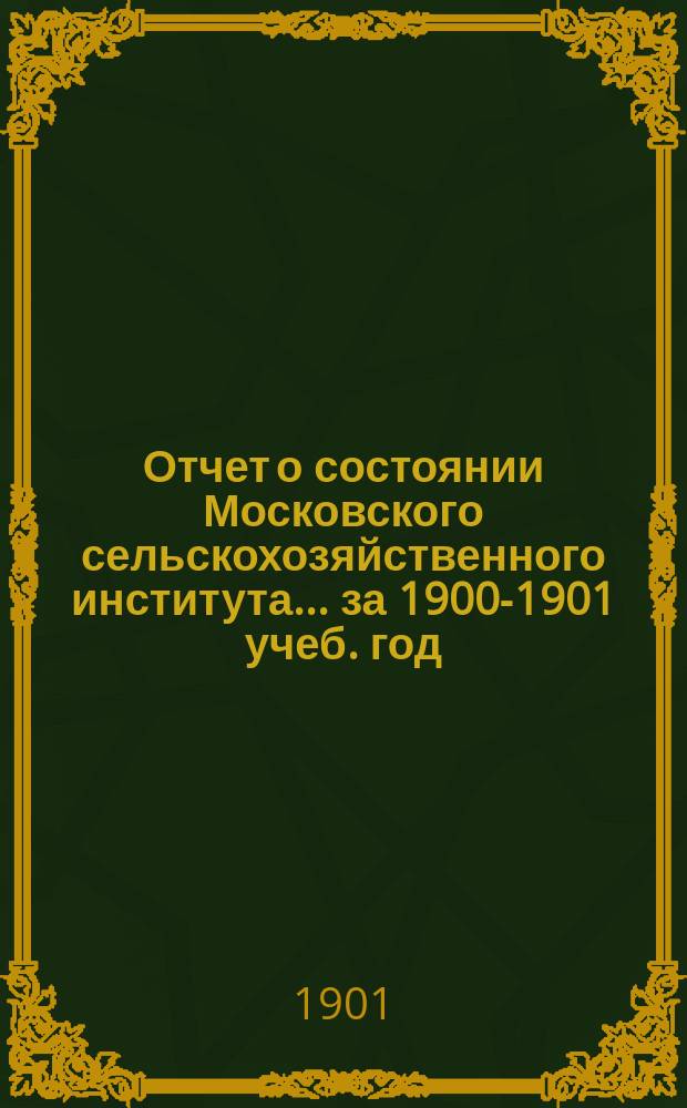 Отчет о состоянии Московского сельскохозяйственного института... [за 1900-1901 учеб. год] : ... [за 1900-1901 учеб. год], чит. 26 сент. 1901 г.