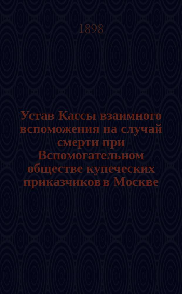 Устав Кассы взаимного вспоможения на случай смерти при Вспомогательном обществе купеческих приказчиков в Москве : Утв. 3 июня 1893 г.