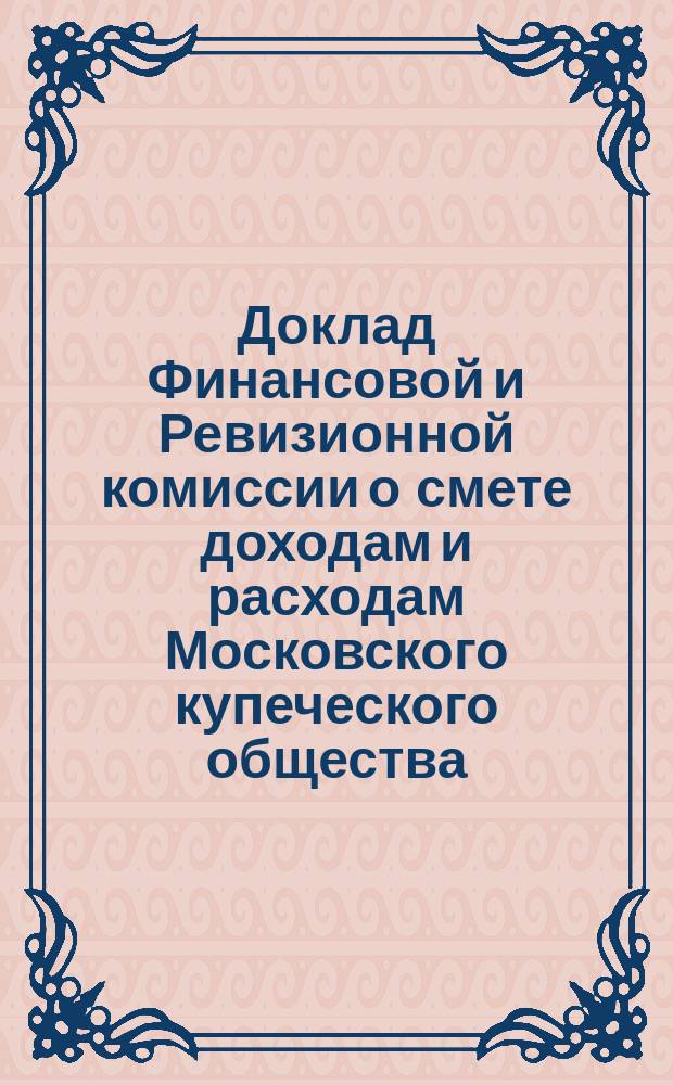 Доклад Финансовой и Ревизионной комиссии о смете доходам и расходам Московского купеческого общества, составленной Купеческой управой... ... на 1901 год