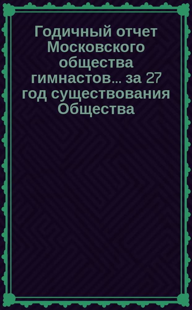 Годичный отчет Московского общества гимнастов... за 27 год существования Общества