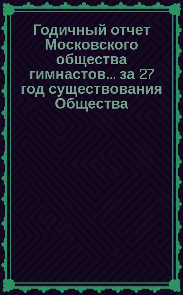 Годичный отчет Московского общества гимнастов... за 27 год существования Общества