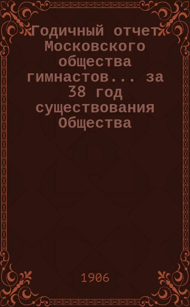 Годичный отчет Московского общества гимнастов... за 38 год существования Общества
