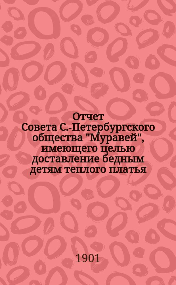 Отчет Совета С.-Петербургского общества "Муравей", имеющего целью доставление бедным детям теплого платья... ... за 1900 год
