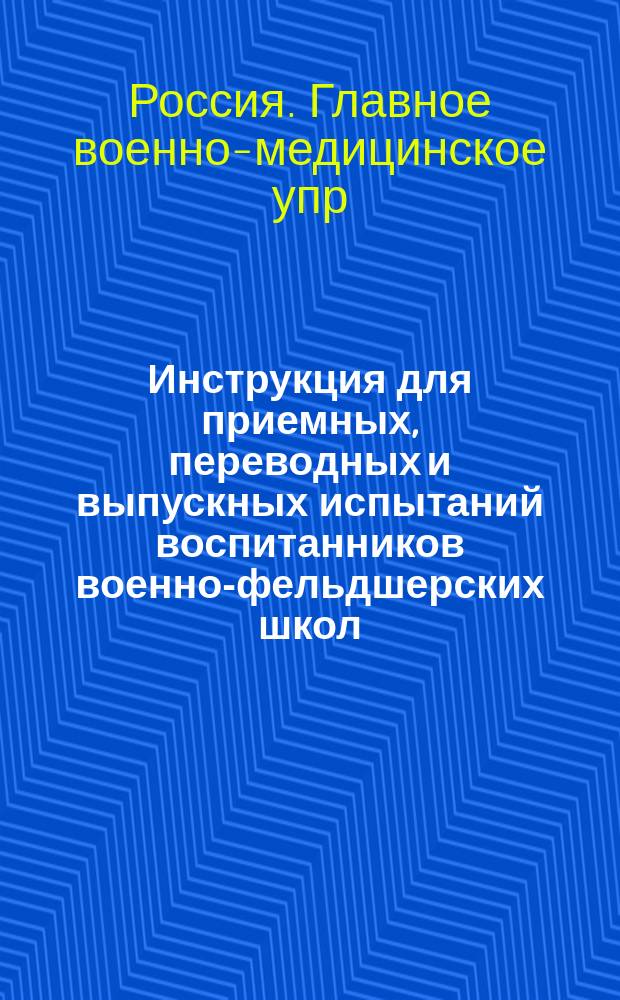 Инструкция для приемных, переводных и выпускных испытаний воспитанников военно-фельдшерских школ : (Сост. на основании ст. 834 кн. 15 СВП 1869 г.)