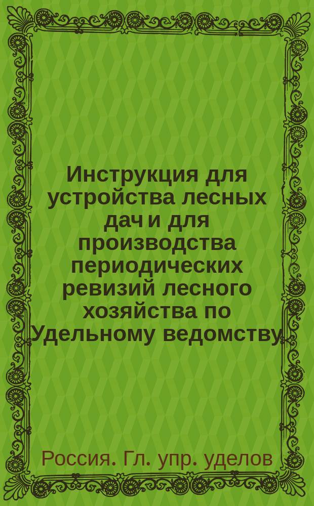 Инструкция для устройства лесных дач и для производства периодических ревизий лесного хозяйства по Удельному ведомству