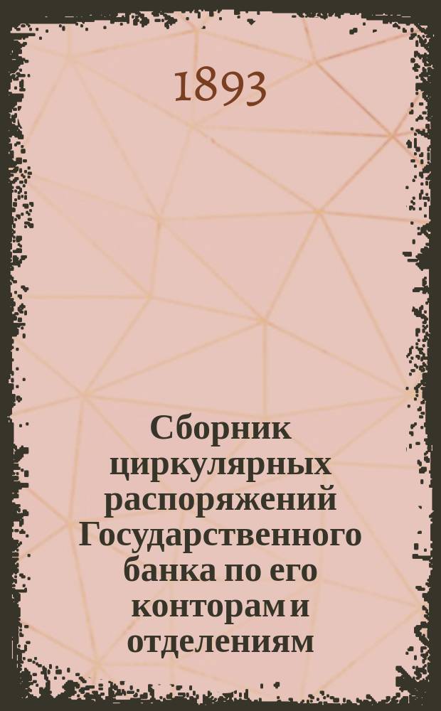 Сборник циркулярных распоряжений Государственного банка по его конторам и отделениям : Т. 1. Т. 1 : Циркуляры с 1 августа 1872 года по 1 августа 1885 года