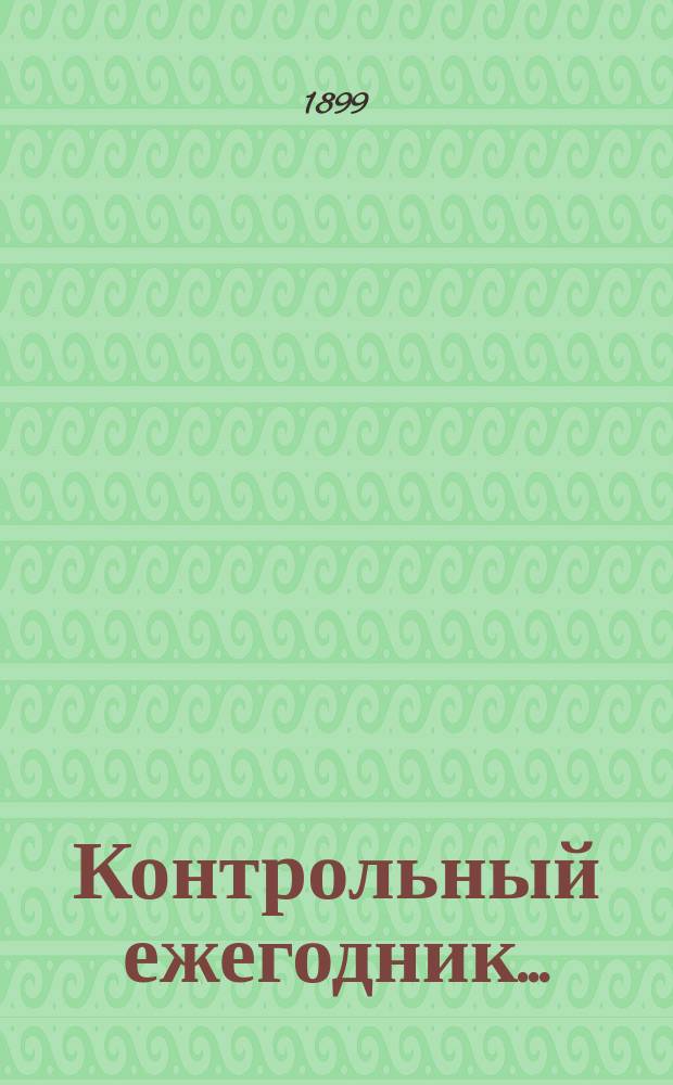 Контрольный ежегодник.. : Справ. кн. для чинов Гос. контроля. ... за 1898 год