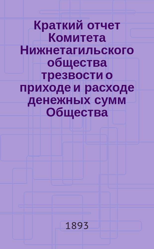 Краткий отчет Комитета Нижнетагильского общества трезвости о приходе и расходе денежных сумм Общества ... ... С 1-го октября 1890 года по 1-е января 1893 года