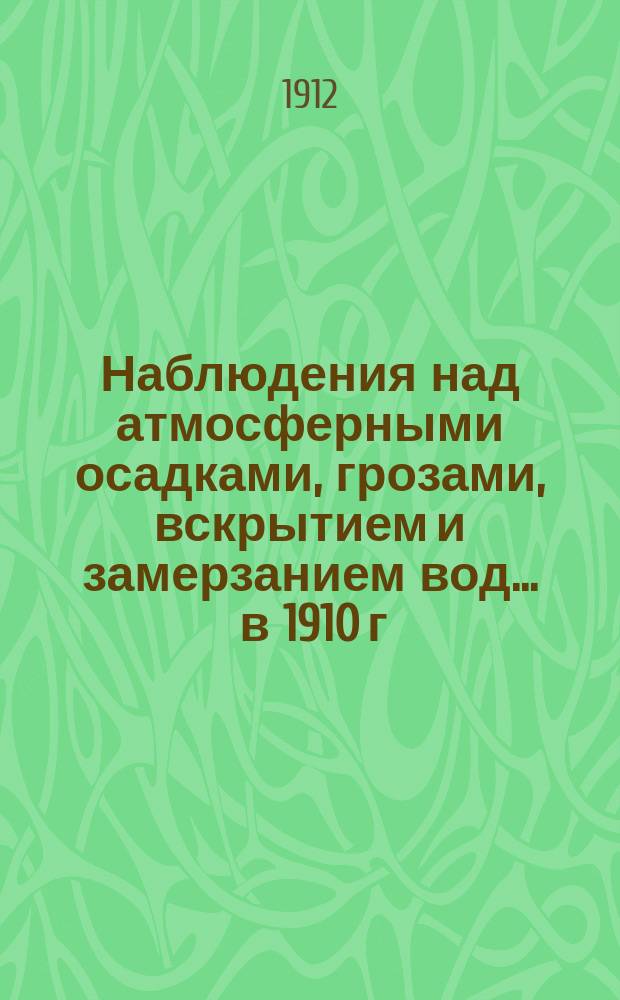 Наблюдения над атмосферными осадками, грозами, вскрытием и замерзанием вод ... в 1910 г. и над снеговым покровом зимою 1909-1910 гг.
