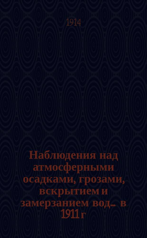 Наблюдения над атмосферными осадками, грозами, вскрытием и замерзанием вод ... в 1911 г. и над снеговым покровом зимою 1910-1911 гг.