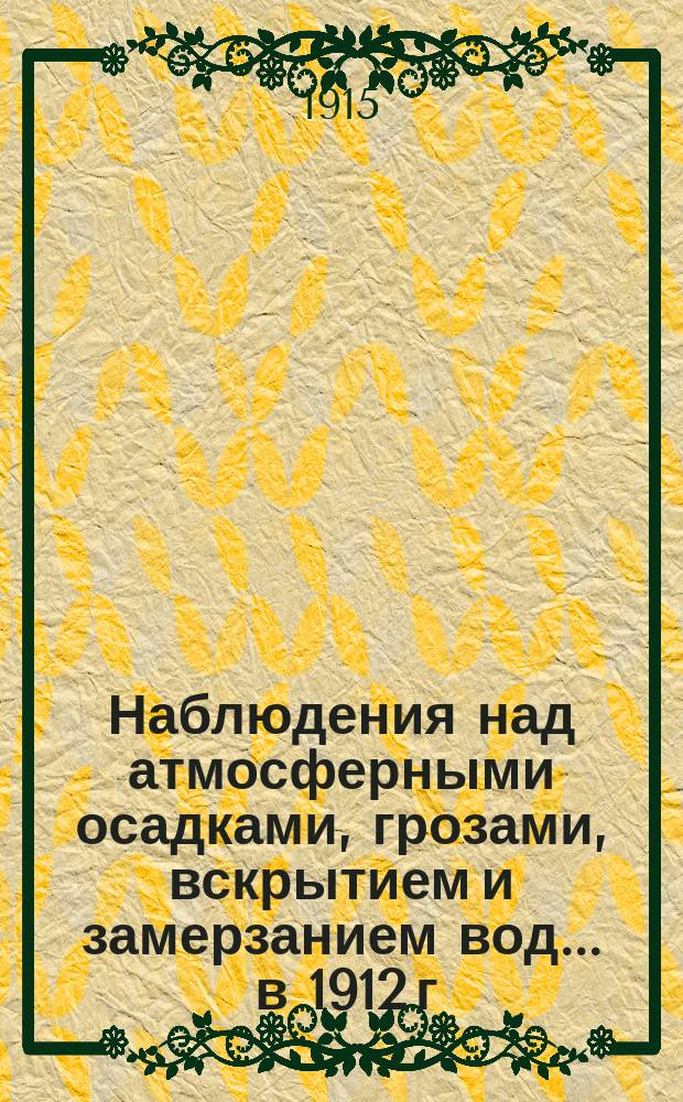 Наблюдения над атмосферными осадками, грозами, вскрытием и замерзанием вод ... в 1912 г. и над снеговым покровом за вторую половину 1911 г. и за 1912 г.