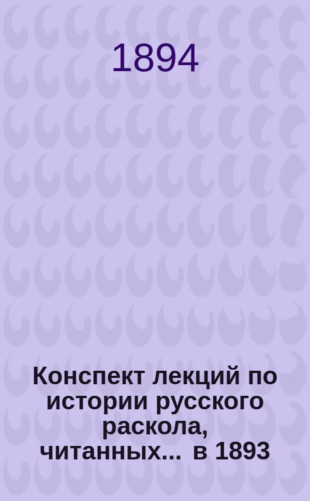 Конспект лекций по истории русского раскола, читанных... ... в 1893/94 акад. году