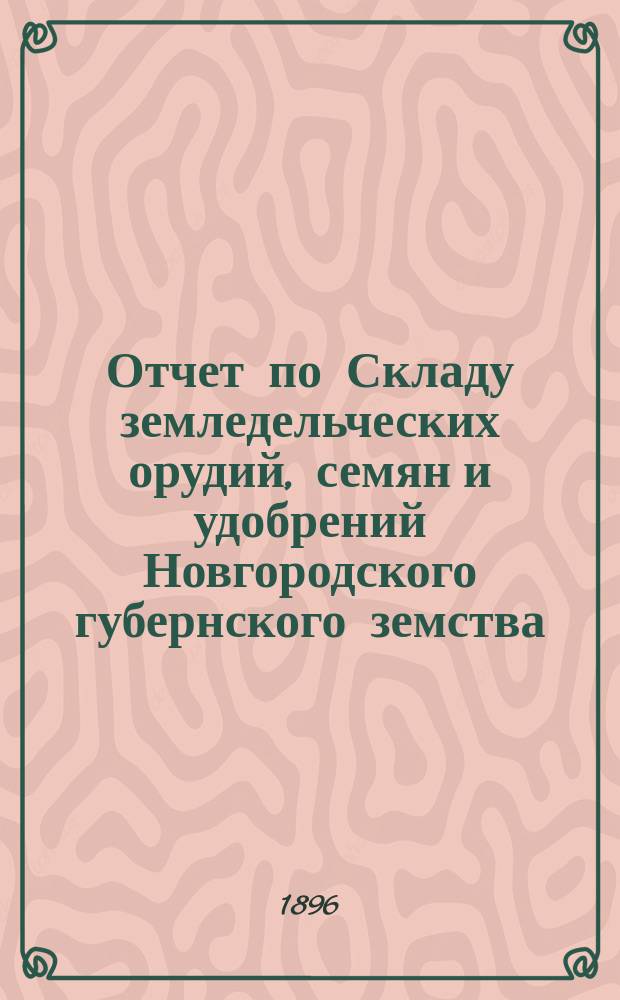 Отчет по Складу земледельческих орудий, семян и удобрений Новгородского губернского земства... ... за 1895 год