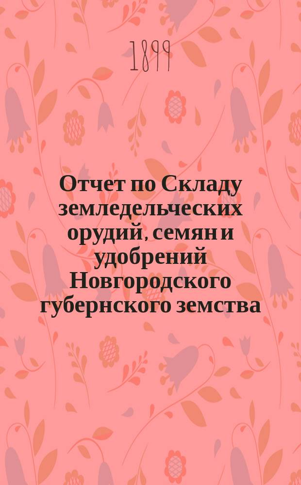 Отчет по Складу земледельческих орудий, семян и удобрений Новгородского губернского земства... ... за 1898 год