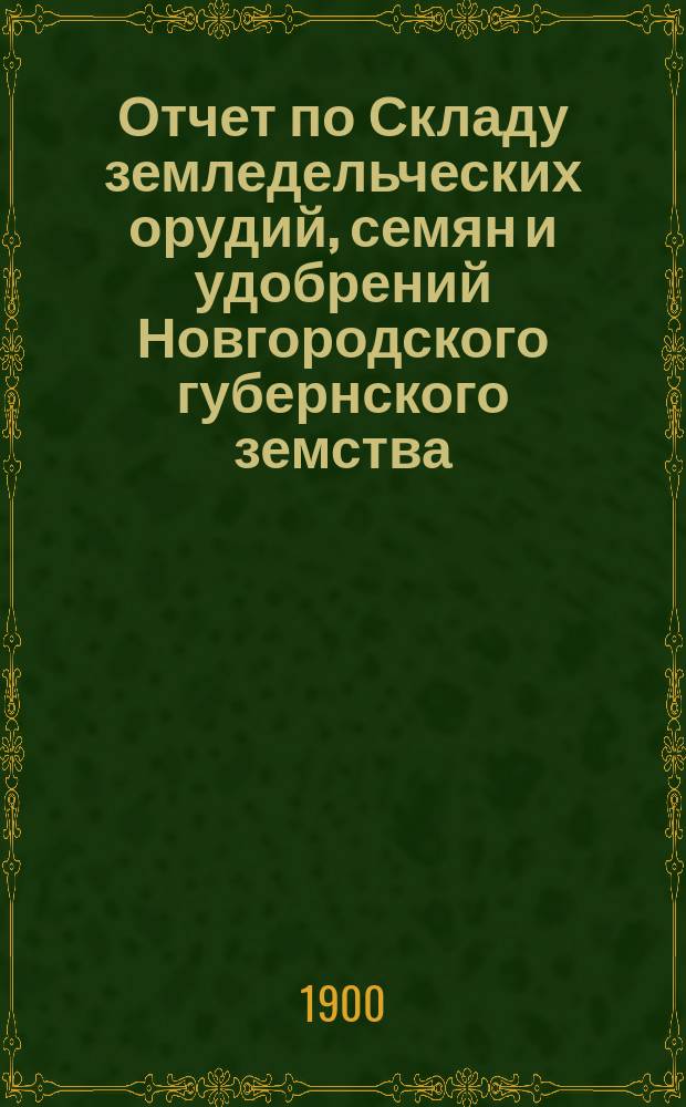 Отчет по Складу земледельческих орудий, семян и удобрений Новгородского губернского земства... ... за 1899 год