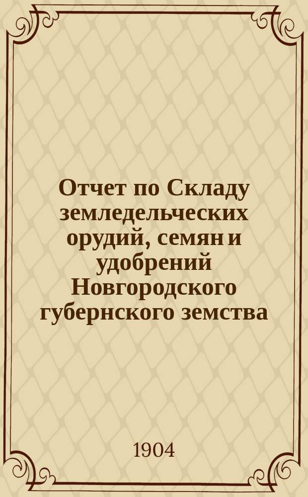 Отчет по Складу земледельческих орудий, семян и удобрений Новгородского губернского земства... ... за 1903 год