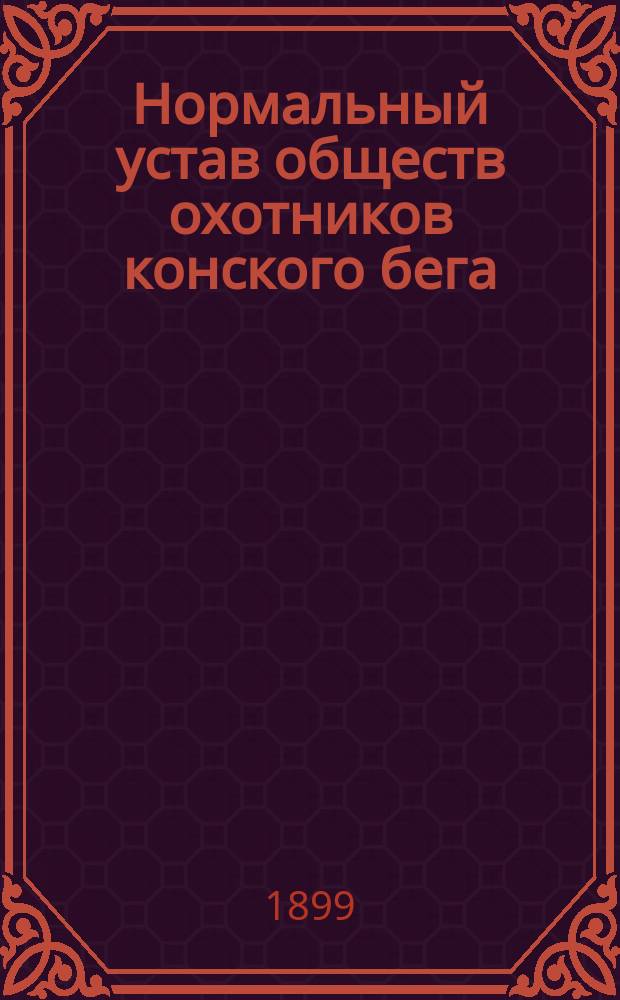 Нормальный устав обществ охотников конского бега : Утв. 10 апр. 1899 г.