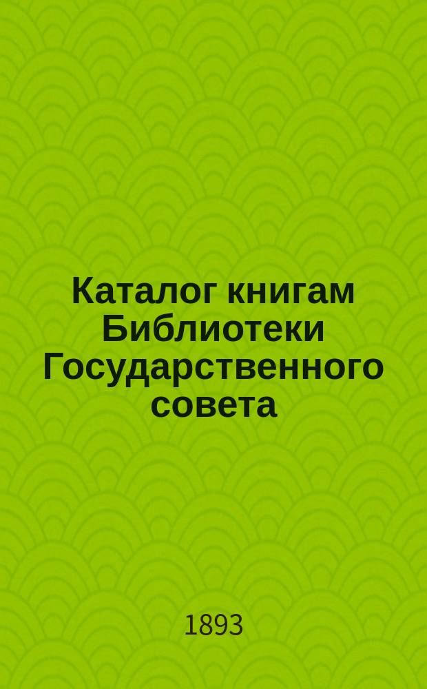Каталог книгам Библиотеки Государственного совета : (Доп. по 1 янв. 1893 г.)