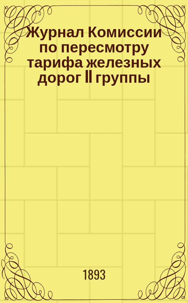 Журнал Комиссии по пересмотру тарифа железных дорог II группы : Заседания... 9, 11, 13, 14, 16, 22 и 23 янв., 18 и 25 февр. и 23 марта 1893 г