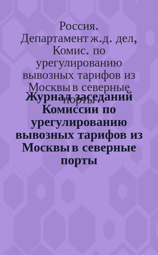 Журнал заседаний Комиссии по урегулированию вывозных тарифов из Москвы в северные порты : Заседания... 18, 19 и 24 сент. 1892 г