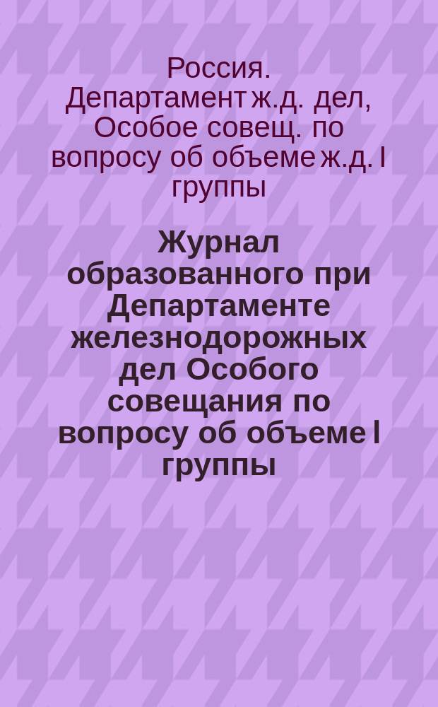 Журнал образованного при Департаменте железнодорожных дел Особого совещания по вопросу об объеме I группы : Заседания 16 и 23 февр. 1893 г