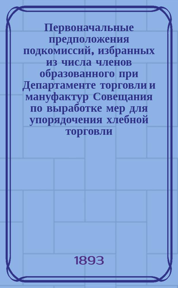 Первоначальные предположения подкомиссий, избранных из числа членов образованного при Департаменте торговли и мануфактур Совещания по выработке мер для упорядочения хлебной торговли