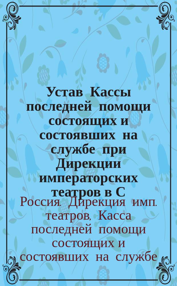 Устав Кассы последней помощи состоящих и состоявших на службе при Дирекции императорских театров в С.-Петербурге и родственников их : Утв. 10 марта 1893 г.