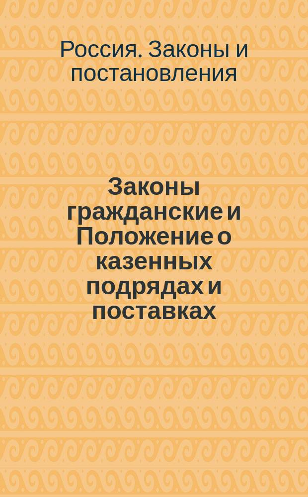 Законы гражданские и Положение о казенных подрядах и поставках : Т. 10, ч. 1 Свода законов, изд. 1887 г. : Со включеним изм. и доп., по всем офиц. продолж. и позднейшим узаконениям и с разъясн. Правительствующего сената