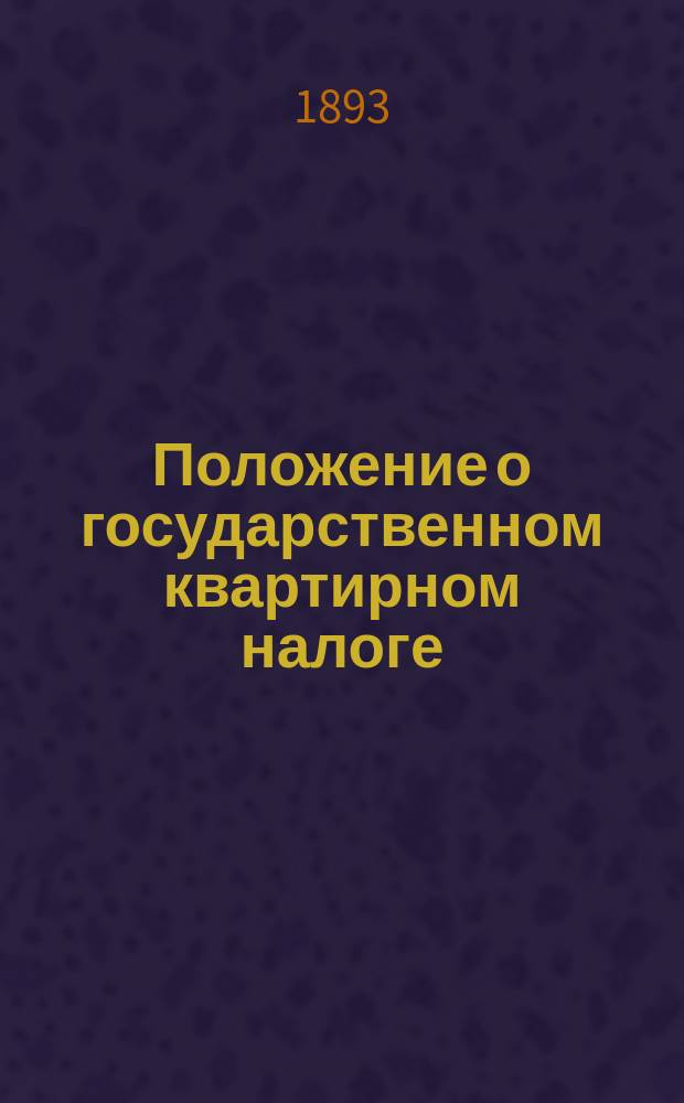 Положение о государственном квартирном налоге : (Утв. 14 мая 1893 г.) : С поясн