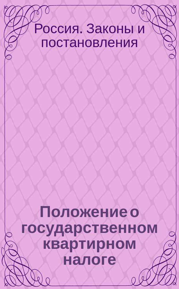 Положение о государственном квартирном налоге : С прил.: 1) росписания городов и поселений по классам, 2) ведомости окладов государственного квартирного налога и наемной цены квартир и 3) инструкции о порядке определения и взимания государственного квартирного налога : Выс. утв. 14 мая 1893 г