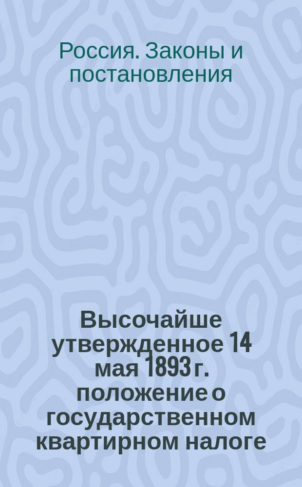 Высочайше утвержденное 14 мая 1893 г. положение о государственном квартирном налоге : С прил.: 1) Расписания городов и поселений по классам. 2) Ведомости окладов государственного квартирного налога. Наемная цена квартир